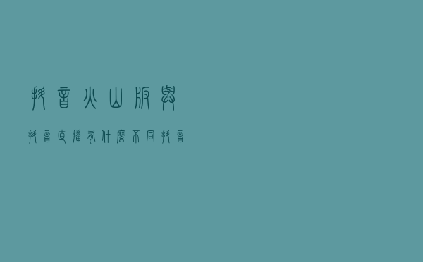 抖音火山版与抖音直播有什么不同，抖音和火山哪一个平台直播好
