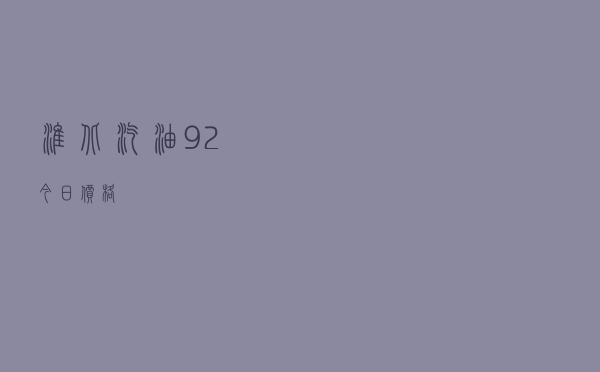 淮北汽油92今日价格