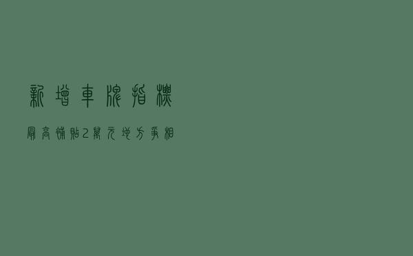 新增车牌指标、最高补贴2万元，地方争相鼓励买车