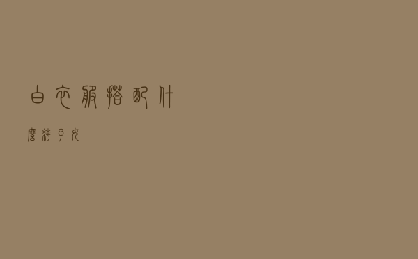 白衣服搭配什么裤子女