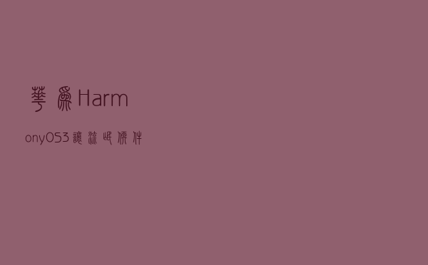 华为HarmonyOS 3，让流氓软件无所遁形