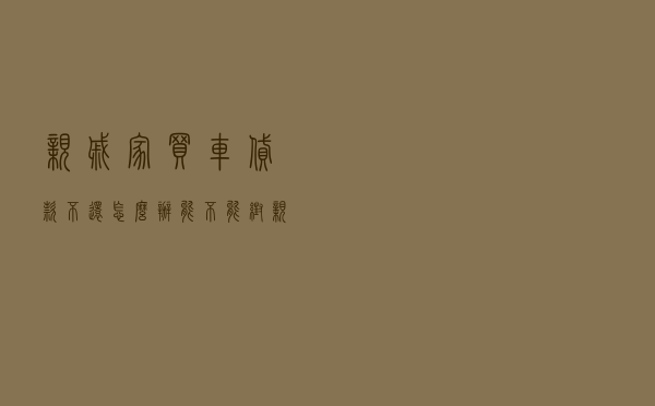 亲戚家买车贷款不还怎么办_能不能帮亲戚贷款买房