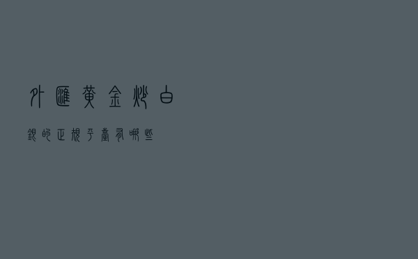 外汇黄金(炒白银的正规平台有哪些) 外汇黄金(炒白银的正规平台有哪些)