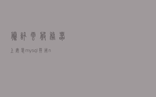 腾讯云服务器上安装mysql，并用navicat连接