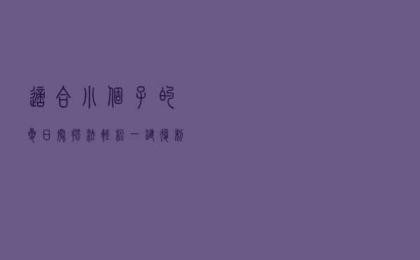 适合小个子的夏日穿搭法，轻松一键复制时尚俏皮感，元气满满