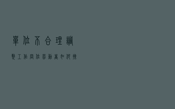 单位不合理调整工作岗位，劳动者如何操作才能获得经济补偿？