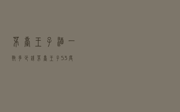 茅台王子酒一瓶多少钱 「茅台王子53度价格金王子」