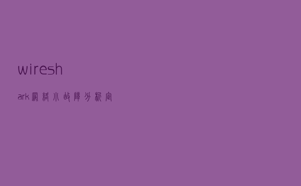 wireshark网络小故障分析定位