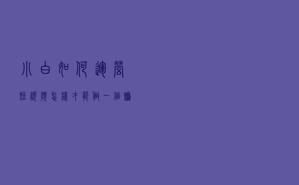 小白如何运营短视频：怎样才能做一个赚钱的抖音号？