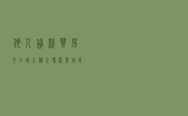 他人贷款买房可以用公积金吗 - 商业用房可以用公积金贷款吗