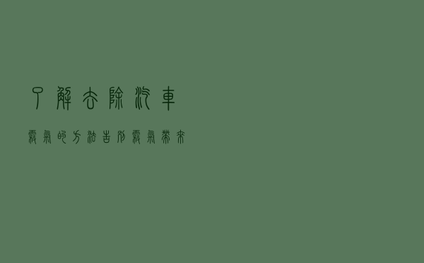 了解去除汽车雾气的方法，告别雾气带来的烦恼，做到安全驾驶