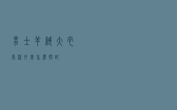 男士羊绒大衣长款外套怎么搭配