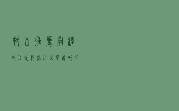 抖音推荐关注的人是根据什么推荐的，抖音推荐关注怎么关闭