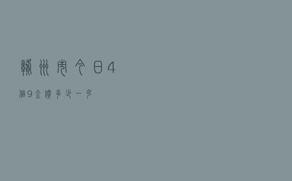 赣州市今日4个9金价多少一克
