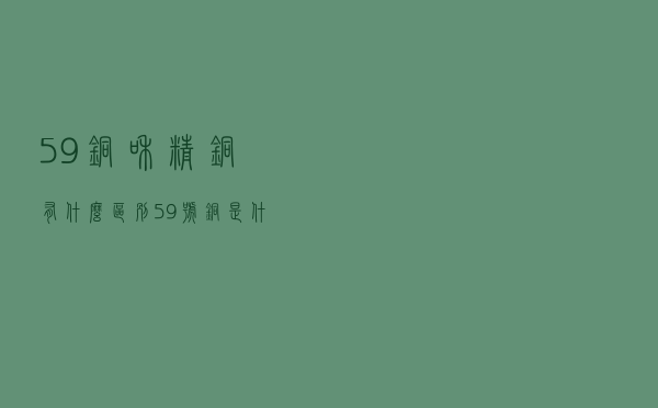 59铜和精铜有什么区别 「59号铜是什么意思」