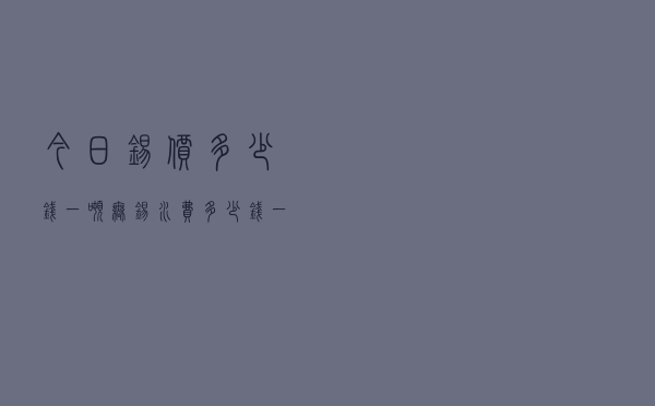 今日锡价多少钱一吨，无锡水费多少钱一吨