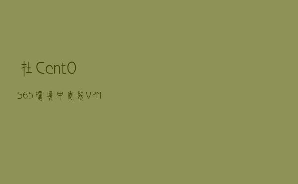 在CentOS 6.5环境中安装VPN 的步骤详解