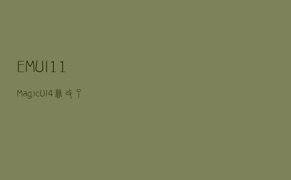 EMUI 11 / Magic UI 4修改了哪些东西？