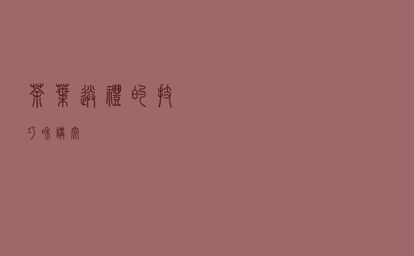 茶叶送礼的技巧和讲究