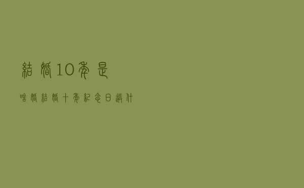 结婚10年是啥婚（结婚十年纪念日送什么礼物）