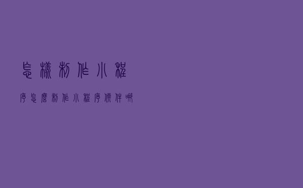 怎样制作小程序？怎么制作小程序软件哪个好？
