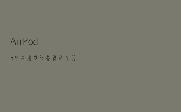 AirPods可以用多少年？续航不行了怎么办？