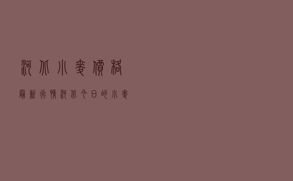 河北小麦价格最新行情 - 河北今日的小麦报价粮库