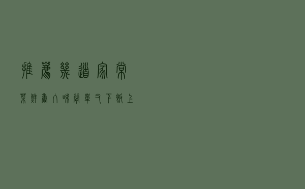 推荐几道家常菜，鲜香入味，简单又下饭，上桌秒光汤汁都被吃干净