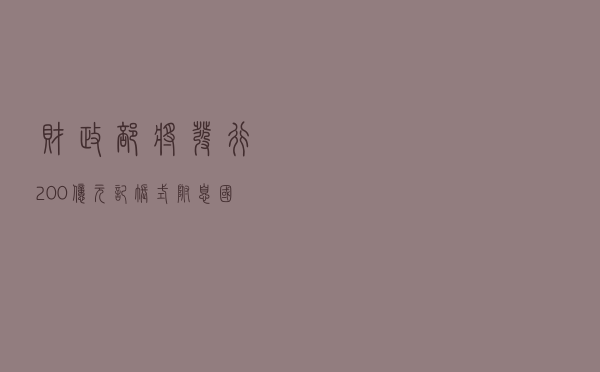 财政部将发行200亿元记账式附息国债 财政部将发行200亿元记账式附息国债