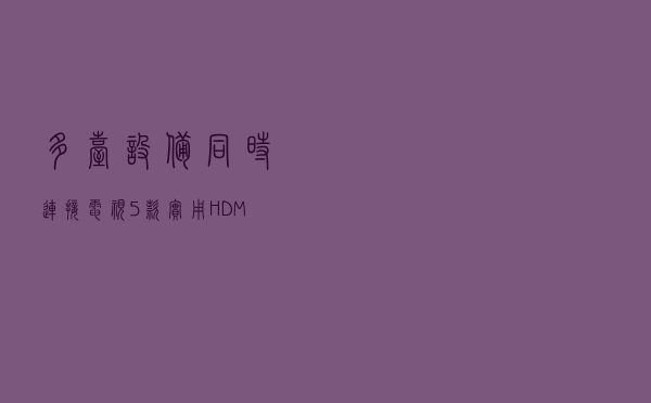 多台设备同时连接电视，5款实用HDMI切换器推荐
