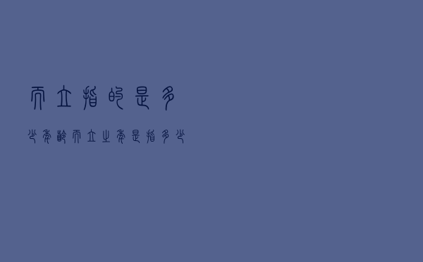 而立指的是多少年龄（而立之年是指多少岁）