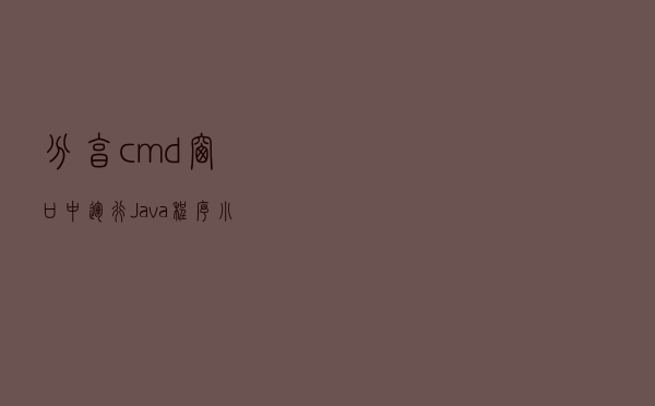 分享cmd 窗口中运行 Java 程序小技巧