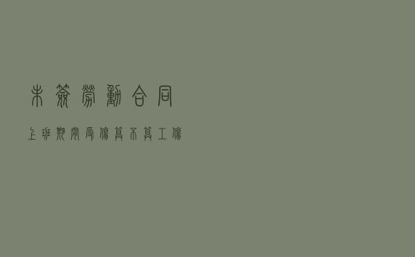 未签劳动合同上班期间受伤算不算工伤