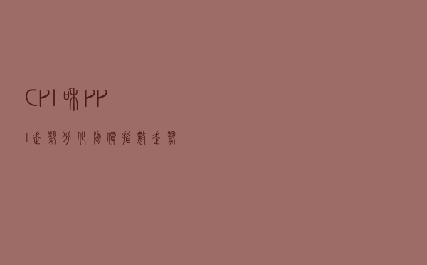 CPI和PPI走势分化 物价指数走势变化意味着什么