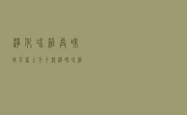 净化冰箱异味用不着“土方” 十款净味冰箱保你内部全天无臭味