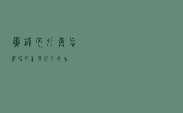 冲锋衣外套怎么搭配什么裤子好看