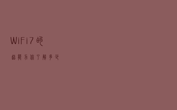 Wi-Fi 7的“超能力”，你了解多少？