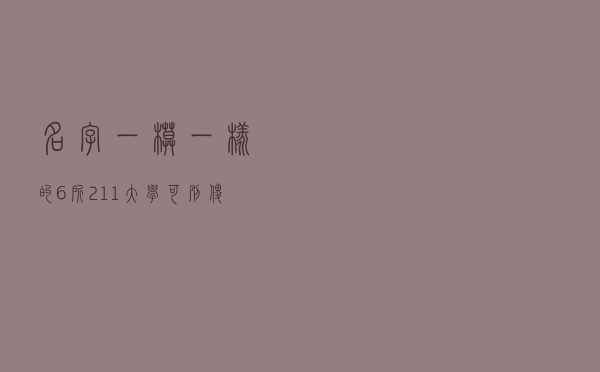 名字“一模一样”的6所211大学，可别傻傻分不清楚，报错了