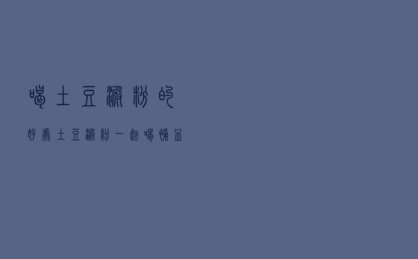 喝土豆淀粉的好处 「土豆淀粉一起喝补血吗」