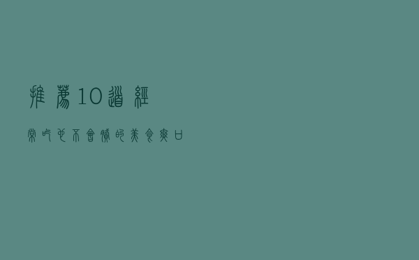 推荐10道经常吃也不会腻的美食，爽口又营养，赶快学起来吧