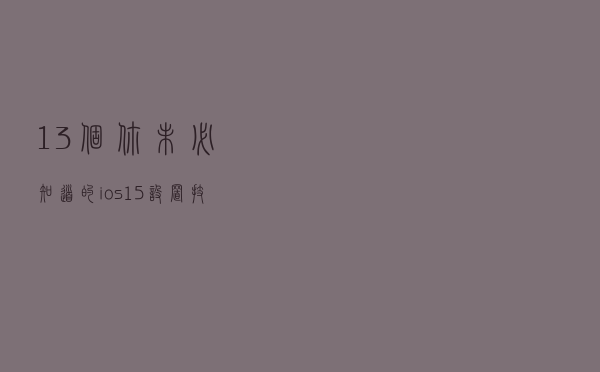 13个你未必知道的ios15设置技巧