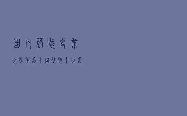 国内服装专业大学排名（中国服装十大名牌排名男装）