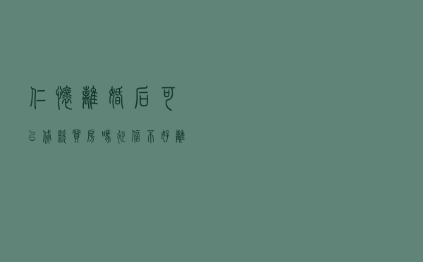 仁怀离婚后可以贷款买房吗，征信不好离婚买房