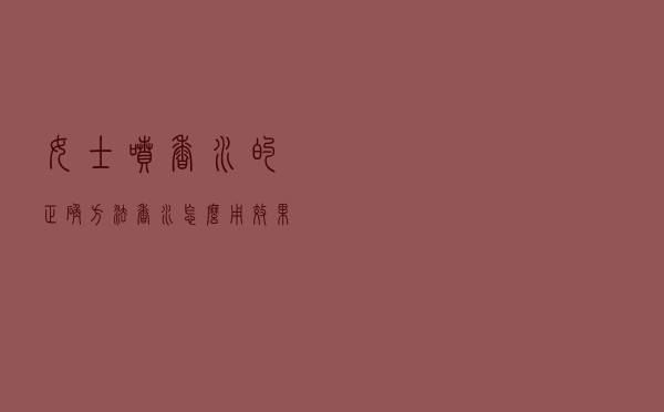 女士喷香水的正确方法，香水怎么用效果最好