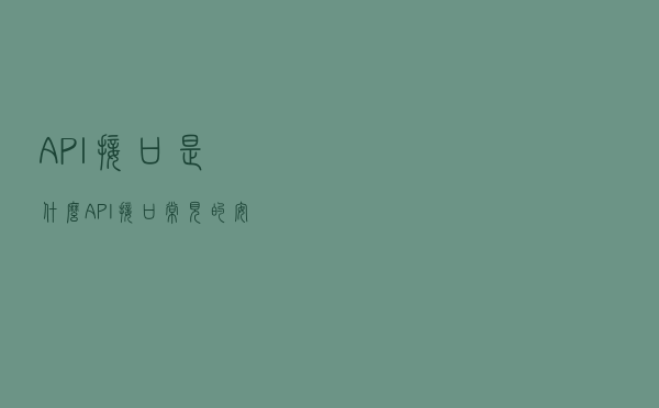 API接口是什么？API接口常见的安全问题与安全措施有哪些？