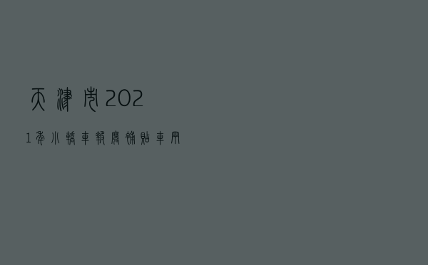 天津市2021年小轿车报废补贴（车辆报废能拿到多少钱2021）