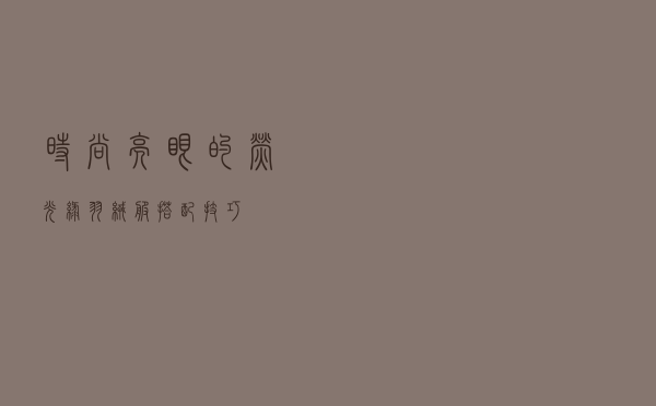 时尚亮眼的荧光绿羽绒服搭配技巧
