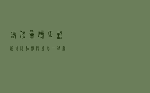 微信重磅更新！新增隐私权限查看 一键关广告更快捷