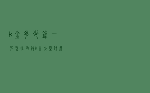 k金多少钱一克 「现在回收k金大概什么价位」
