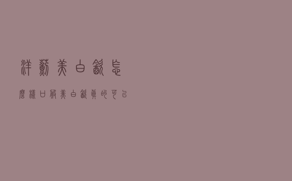 洋蓟美白饮怎么样「口服美白饮真的可以美白吗」